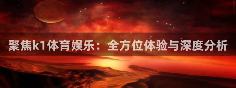 聚焦k1体育娱乐：全方位体验与深度分析