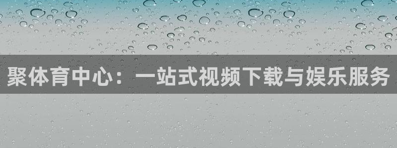 聚体育中心：一站式视频下载与娱乐服务