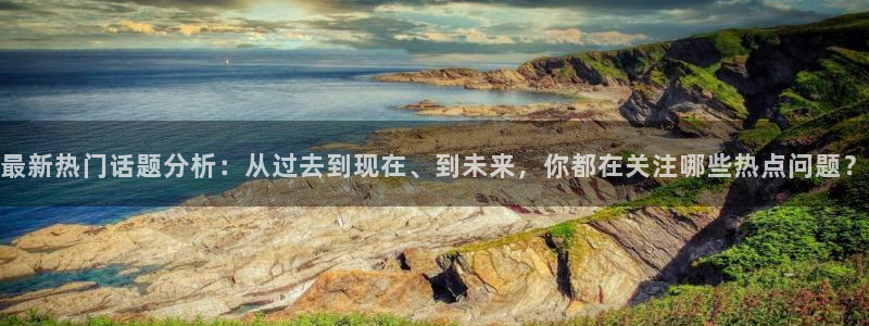 最新热门话题分析：从过去到现在、到未来，你都在关注哪些热点问题？